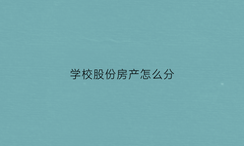 学校股份房产怎么分(学校股权转让缴纳什么税)
