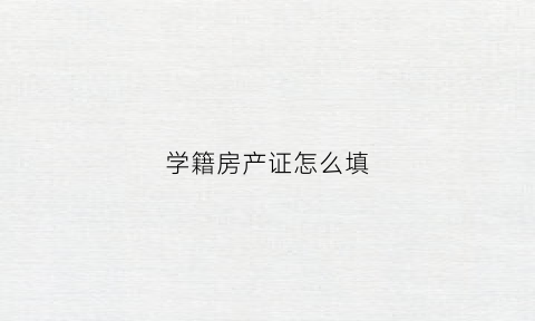 学籍房产证怎么填(学生入学房产证号填哪个)