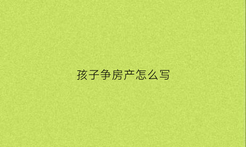 孩子争房产怎么写(闺女争房产)