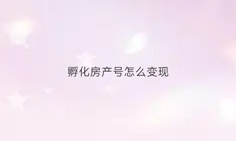 孵化房产号怎么变现(孵化号什么意思)
