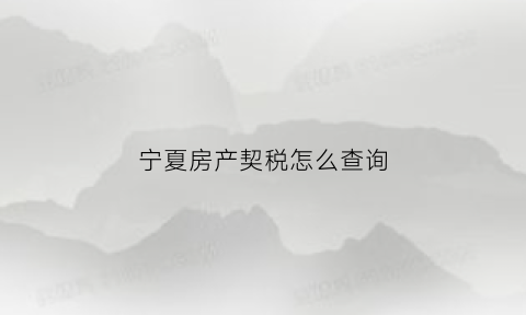 宁夏房产契税怎么查询(宁夏房产契税最新政策2020)