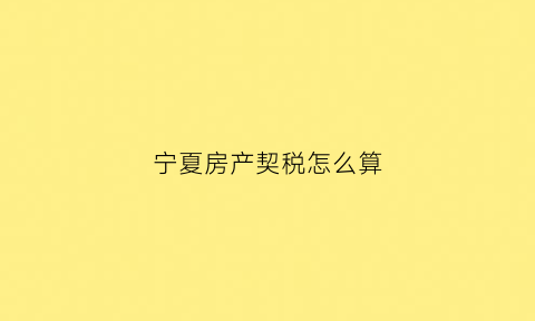 宁夏房产契税怎么算(宁夏房产契税怎么算的)