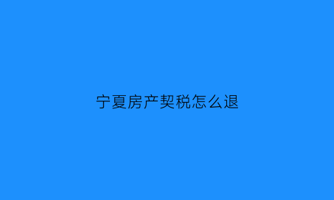 宁夏房产契税怎么退(宁夏房子契税)