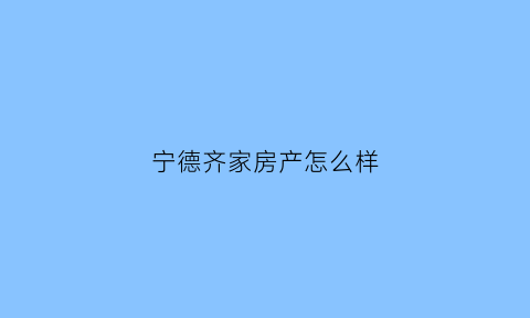 宁德齐家房产怎么样(宁德齐创网络科技有限公司)