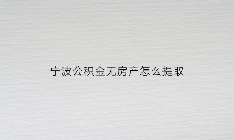 宁波公积金无房产怎么提取(宁波公积金无房产怎么提取的)