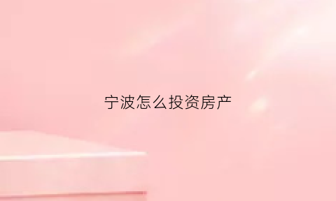 宁波怎么投资房产(宁波投资买房)