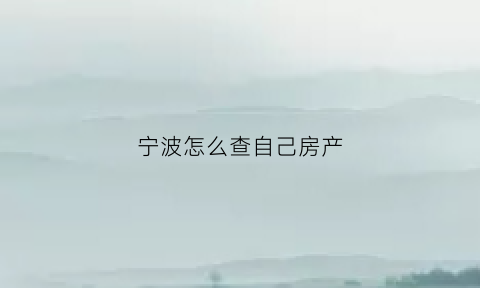宁波怎么查自己房产(宁波房产管理局官方网站能查房产证号查询)