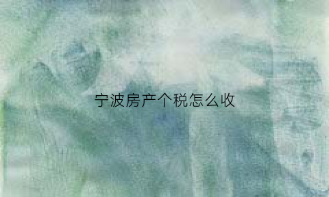 宁波房产个税怎么收(宁波房产个税怎么收的)