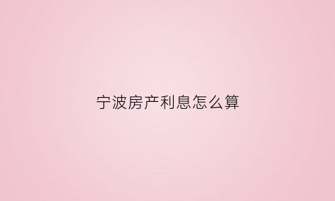 宁波房产利息怎么算(宁波房贷利率2021计算器)
