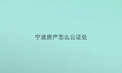 宁波房产怎么公证处