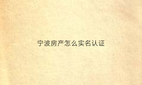 宁波房产怎么实名认证(宁波房产怎么实名认证登记)