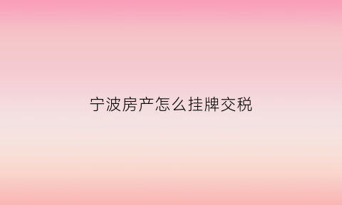 宁波房产怎么挂牌交税(宁波房产交易流程)
