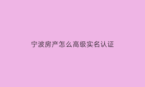 宁波房产怎么高级实名认证