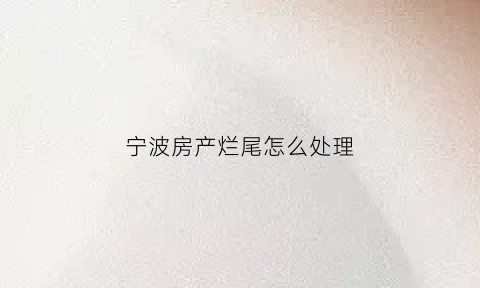 宁波房产烂尾怎么处理(宁波烂尾楼摄影地方)