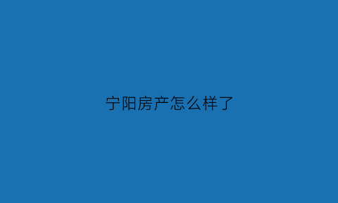 宁阳房产怎么样了