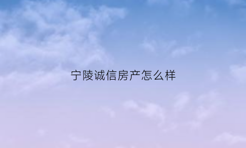 宁陵诚信房产怎么样(宁陵房地产)