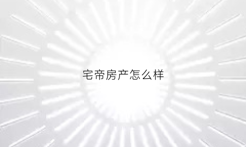 宅帝房产怎么样(宅zhe)