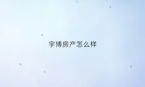 宇博房产怎么样(宇博房产怎么样知乎)