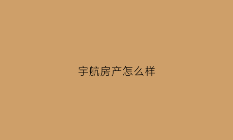宇航房产怎么样(宇航房产怎么样可靠吗)