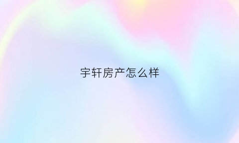 宇轩房产怎么样(宇轩房产怎么样知乎)