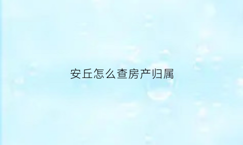 安丘怎么查房产归属(安丘市房产备案信息查询)