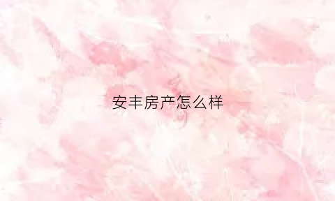 安丰房产怎么样(安丰房地产营销策划有限公司)