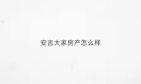 安吉大家房产怎么样(安吉大家满园卖了怎么样情况)