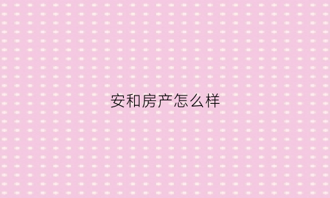 安和房产怎么样(安和房地产有限公司董事长)