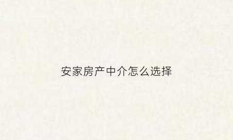 安家房产中介怎么选择(安家房屋中介)