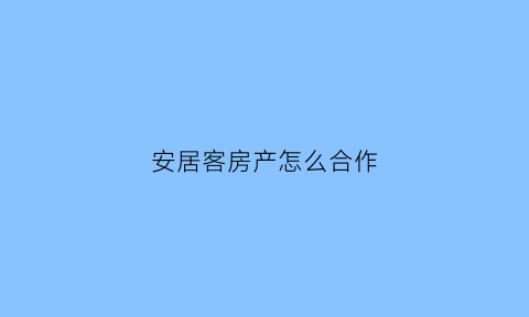 安居客房产怎么合作(安居客如何)