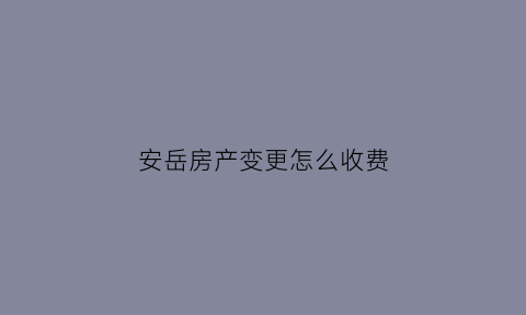 安岳房产变更怎么收费