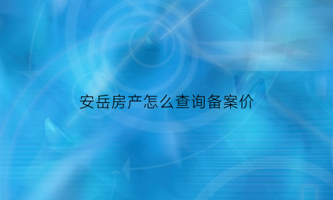 安岳房产怎么查询备案价(安岳县房产备案查询怎么查)