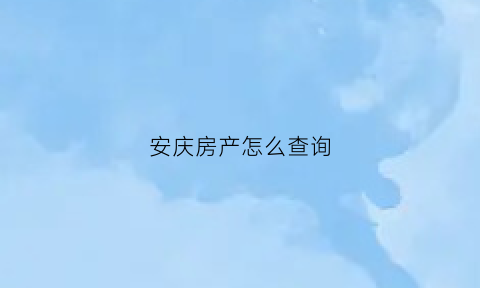 安庆房产怎么查询(安庆房产证查询网上查询)