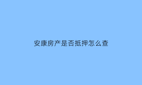 安康房产是否抵押怎么查(安康房管局查询房产信息)