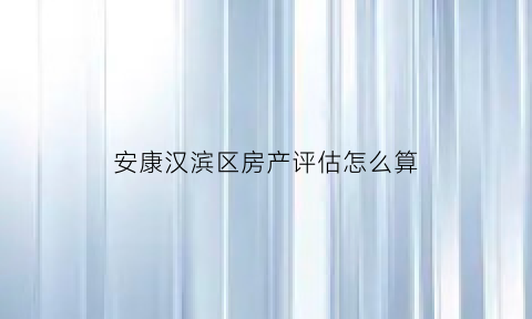 安康汉滨区房产评估怎么算(汉中房屋评估公司)