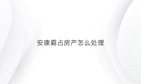 安康霸占房产怎么处理(霸占房屋警察管不管)