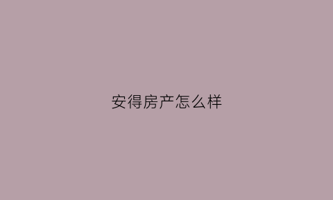 安得房产怎么样(安得房产怎么样可靠吗)