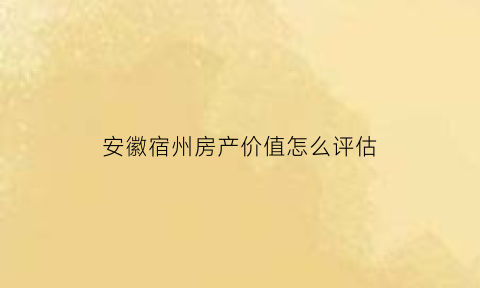 安徽宿州房产价值怎么评估(安徽宿州房产价值怎么评估的)