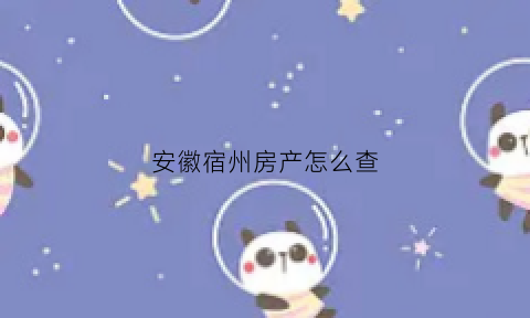 安徽宿州房产怎么查(宿州房产查询系统网站)