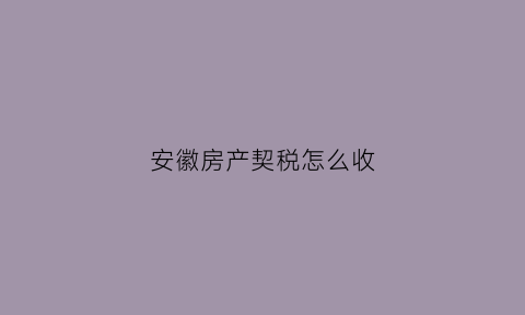安徽房产契税怎么收(安徽房产契税怎么收的)