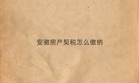 安徽房产契税怎么缴纳(安徽房产契税最新政策2020)