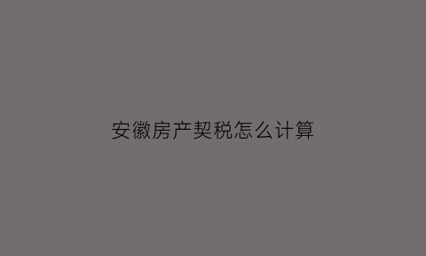 安徽房产契税怎么计算(安徽房产契税2021年新规定)