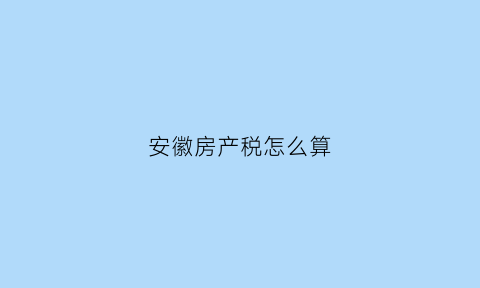 安徽房产税怎么算(安徽房产税最新消息2020征收标准)