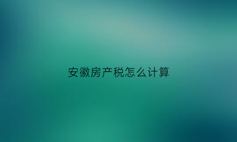 安徽房产税怎么计算(安徽房产税费最新规定)