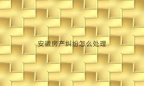 安徽房产纠纷怎么处理(安徽房产网)