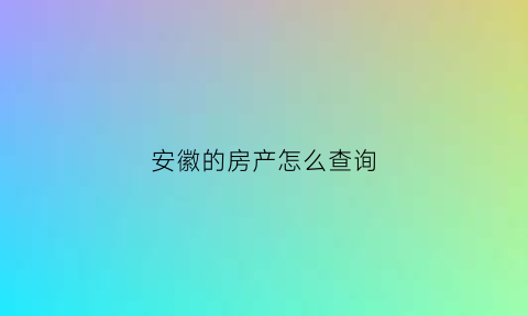 安徽的房产怎么查询(安徽的房产怎么查询备案价)