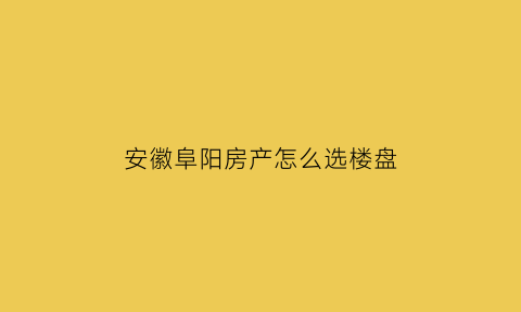 安徽阜阳房产怎么选楼盘(安徽阜阳房产怎么选楼盘的)