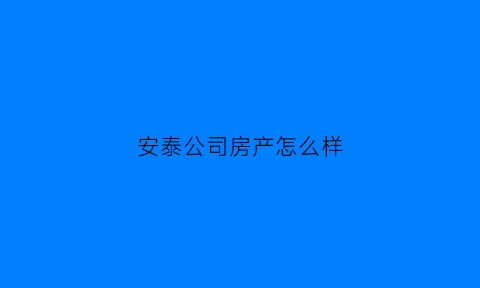 安泰公司房产怎么样(安泰开发商怎么样)