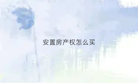 安置房产权怎么买(安置房怎么取得产权)