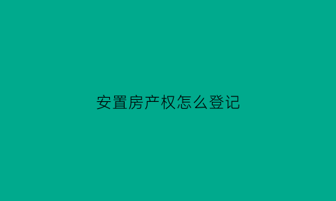 安置房产权怎么登记(安置房产权登记规定)